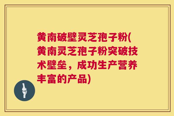 黄南破壁灵芝孢子粉(黄南灵芝孢子粉突破技术壁垒,成功生产营养丰富的产品) 黄南破壁灵芝孢子粉(黄南灵芝孢子粉突破技术壁垒,成功生产营养丰富的产品)