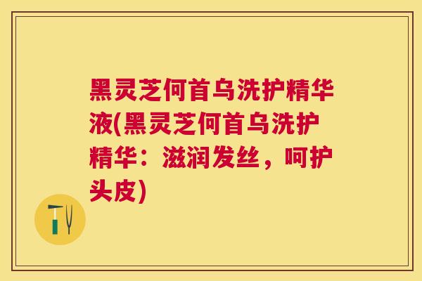 黑灵芝何首乌洗护精华液(黑灵芝何首乌洗护精华：滋润发丝，呵护头皮)