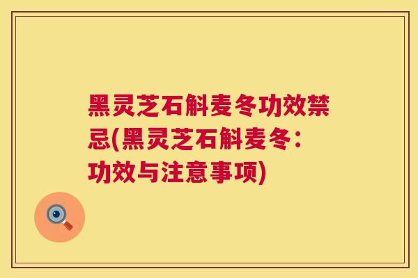 黑灵芝石斛麦冬功效禁忌(黑灵芝石斛麦冬:功效与注意事项) 黑灵芝石斛麦冬功效禁忌(黑灵芝石斛麦冬:功效与注意事项)