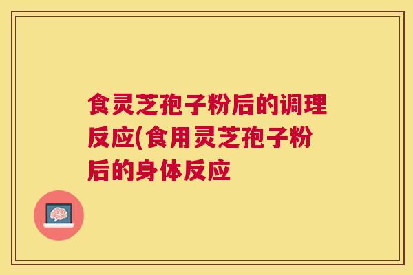 食灵芝孢子粉后的调理反应(食用灵芝孢子粉后的身体反应 食灵芝孢子粉后的调理反应(食用灵芝孢子粉后的身体反应