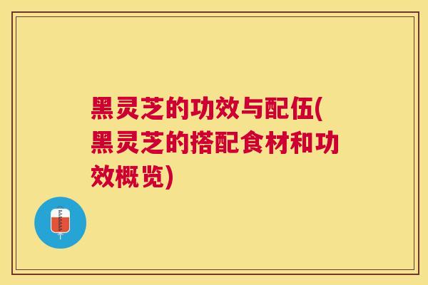 黑灵芝的功效与配伍(黑灵芝的搭配食材和功效概览)