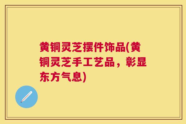 黄铜灵芝摆件饰品(黄铜灵芝手工艺品,彰显东方气息) 黄铜灵芝摆件饰品(黄铜灵芝手工艺品,彰显东方气息)