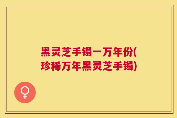 黑灵芝手镯一万年份(珍稀万年黑灵芝手镯) 黑灵芝手镯一万年份(珍稀万年黑灵芝手镯)