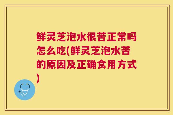 鲜灵芝泡水很苦正常吗怎么吃(鲜灵芝泡水苦的原因及正确食用方式) 鲜灵芝泡水很苦正常吗怎么吃(鲜灵芝泡水苦的原因及正确食用方式)