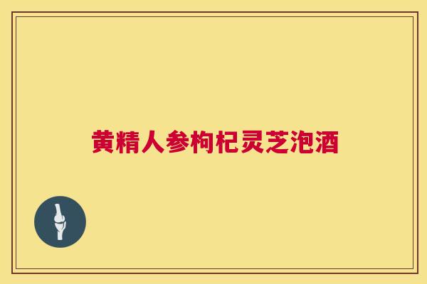 黄精人参枸杞灵芝泡酒 黄精人参枸杞灵芝泡酒