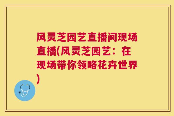 风灵芝园艺直播间现场直播(风灵芝园艺：在现场带你领略花卉世界)