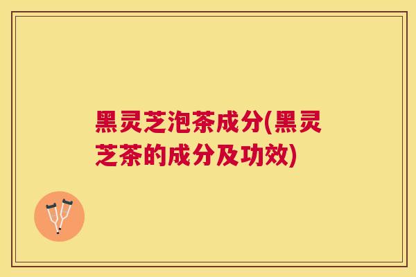 黑灵芝泡茶成分(黑灵芝茶的成分及功效) 黑灵芝泡茶成分(黑灵芝茶的成分及功效)