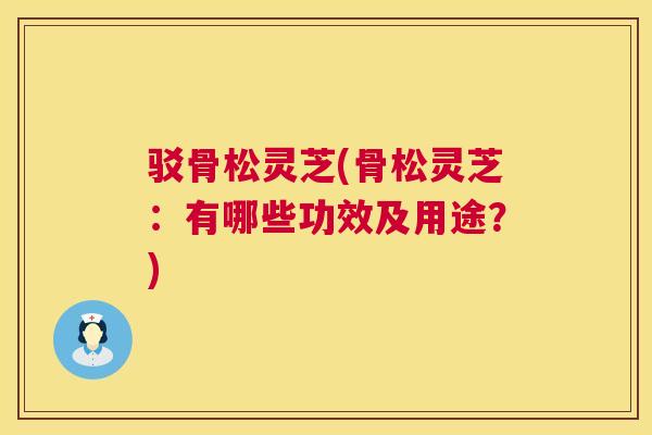 驳骨松灵芝(骨松灵芝:有哪些功效及用途?) 驳骨松灵芝(骨松灵芝:有哪些功效及用途?)