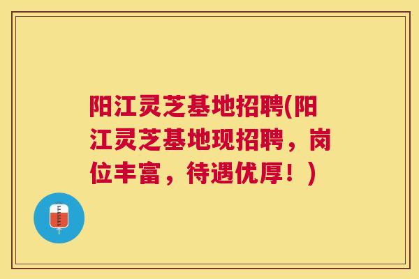 阳江灵芝基地招聘(阳江灵芝基地现招聘,岗位丰富,待遇优厚!) 阳江灵芝基地招聘(阳江灵芝基地现招聘,岗位丰富,待遇优厚!)