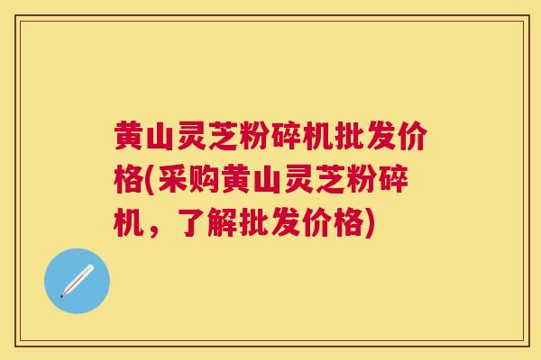 黄山灵芝粉碎机批发价格(采购黄山灵芝粉碎机,了解批发价格) 黄山灵芝粉碎机批发价格(采购黄山灵芝粉碎机,了解批发价格)