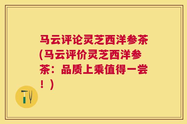 马云评论灵芝西洋参茶(马云评价灵芝西洋参茶:品质上乘值得一尝!) 马云评论灵芝西洋参茶(马云评价灵芝西洋参茶:品质上乘值得一尝!)