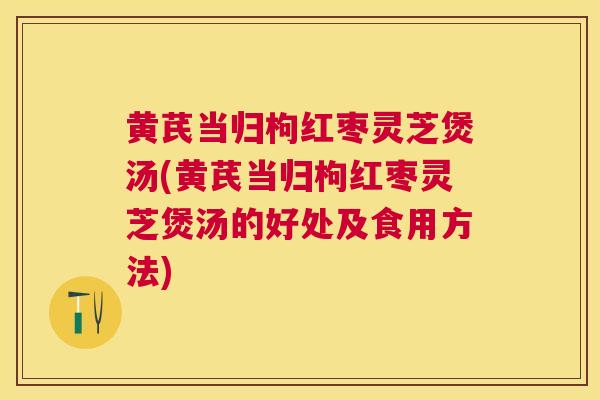 黄芪当归枸红枣灵芝煲汤(黄芪当归枸红枣灵芝煲汤的好处及食用方法) 黄芪当归枸红枣灵芝煲汤(黄芪当归枸红枣灵芝煲汤的好处及食用方法)