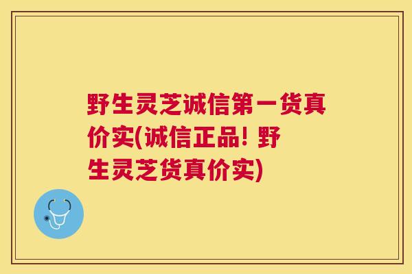 野生灵芝诚信第一货真价实(诚信正品! 野生灵芝货真价实) 野生灵芝诚信第一货真价实(诚信正品! 野生灵芝货真价实)