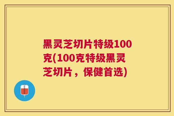 黑灵芝切片特级100克(100克特级黑灵芝切片,保健首选) 黑灵芝切片特级100克(100克特级黑灵芝切片,保健首选)