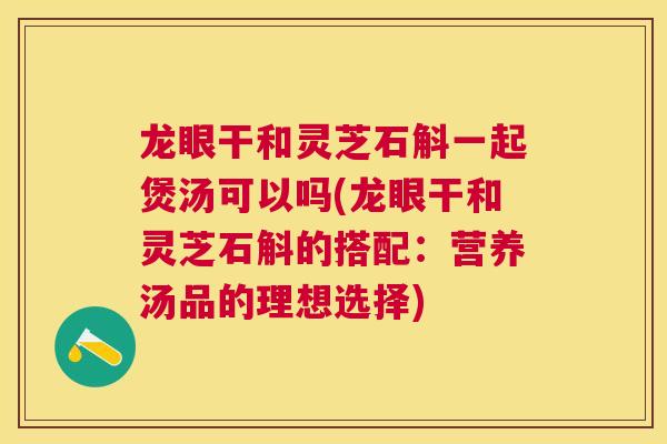 龙眼干和灵芝石斛一起煲汤可以吗(龙眼干和灵芝石斛的搭配:营养汤品的理想选择) 龙眼干和灵芝石斛一起煲汤可以吗(龙眼干和灵芝石斛的搭配:营养汤品的理想选择)