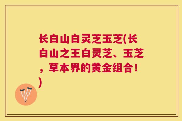 长白山白灵芝玉芝(长白山之王白灵芝、玉芝，草本界的黄金组合！)