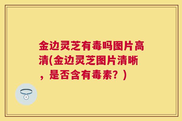 金边灵芝有毒吗图片高清(金边灵芝图片清晰,是否含有毒素?) 金边灵芝有毒吗图片高清(金边灵芝图片清晰,是否含有毒素?)