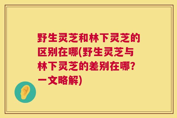 野生灵芝和林下灵芝的区别在哪(野生灵芝与林下灵芝的差别在哪？一文略解)