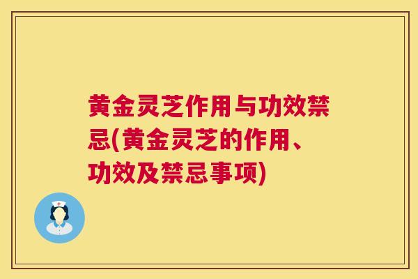 黄金灵芝作用与功效禁忌(黄金灵芝的作用、功效及禁忌事项) 黄金灵芝作用与功效禁忌(黄金灵芝的作用、功效及禁忌事项)