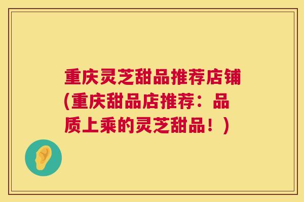 重庆灵芝甜品推荐店铺(重庆甜品店推荐：品质上乘的灵芝甜品！)