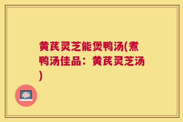 黄芪灵芝能煲鸭汤(煮鸭汤佳品:黄芪灵芝汤) 黄芪灵芝能煲鸭汤(煮鸭汤佳品:黄芪灵芝汤)