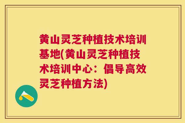 黄山灵芝种植技术培训基地(黄山灵芝种植技术培训中心:倡导高效灵芝种植方法) 黄山灵芝种植技术培训基地(黄山灵芝种植技术培训中心:倡导高效灵芝种植方法)