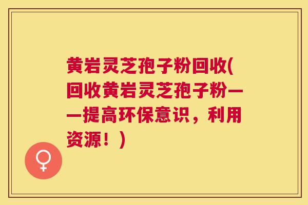黄岩灵芝孢子粉回收(回收黄岩灵芝孢子粉——提高环保意识,利用资源!) 黄岩灵芝孢子粉回收(回收黄岩灵芝孢子粉——提高环保意识,利用资源!)
