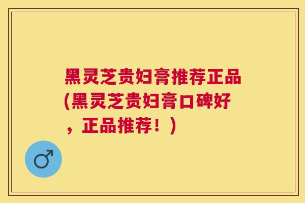黑灵芝贵妇膏推荐正品(黑灵芝贵妇膏口碑好，正品推荐！)
