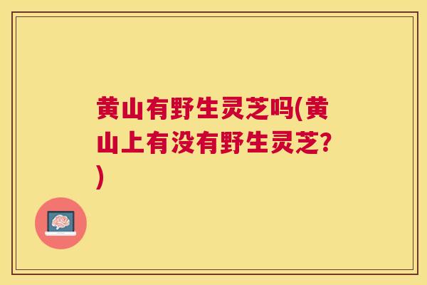 黄山有野生灵芝吗(黄山上有没有野生灵芝?) 黄山有野生灵芝吗(黄山上有没有野生灵芝?)