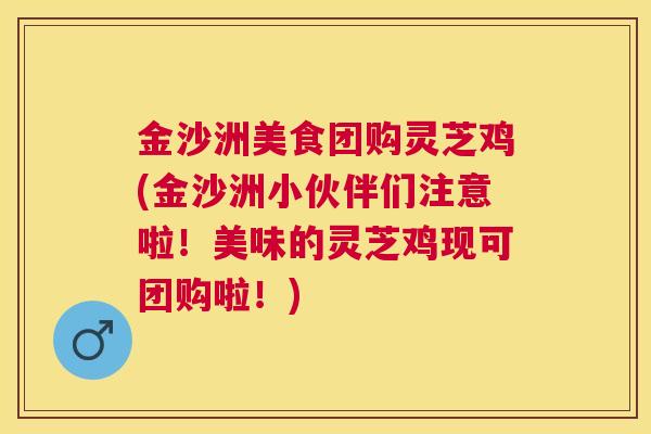 金沙洲美食团购灵芝鸡(金沙洲小伙伴们注意啦!美味的灵芝鸡现可团购啦!) 金沙洲美食团购灵芝鸡(金沙洲小伙伴们注意啦!美味的灵芝鸡现可团购啦!)