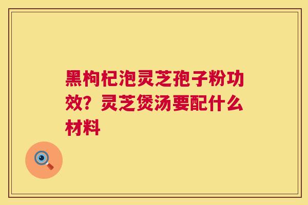 黑枸杞泡灵芝孢子粉功效?灵芝煲汤要配什么材料 黑枸杞泡灵芝孢子粉功效?灵芝煲汤要配什么材料