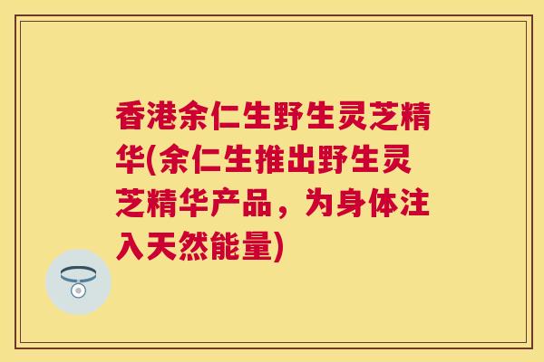 香港余仁生野生灵芝精华(余仁生推出野生灵芝精华产品,为身体注入天然能量) 香港余仁生野生灵芝精华(余仁生推出野生灵芝精华产品,为身体注入天然能量)