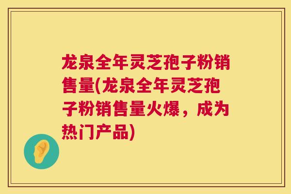 龙泉全年灵芝孢子粉销售量(龙泉全年灵芝孢子粉销售量火爆,成为热门产品) 龙泉全年灵芝孢子粉销售量(龙泉全年灵芝孢子粉销售量火爆,成为热门产品)