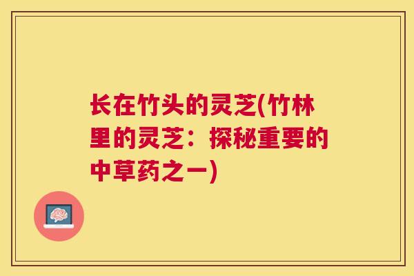 长在竹头的灵芝(竹林里的灵芝:探秘重要的中草药之一) 长在竹头的灵芝(竹林里的灵芝:探秘重要的中草药之一)