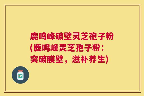 鹿鸣峰破壁灵芝孢子粉(鹿鸣峰灵芝孢子粉:突破膜壁,滋补养生) 鹿鸣峰破壁灵芝孢子粉(鹿鸣峰灵芝孢子粉:突破膜壁,滋补养生)