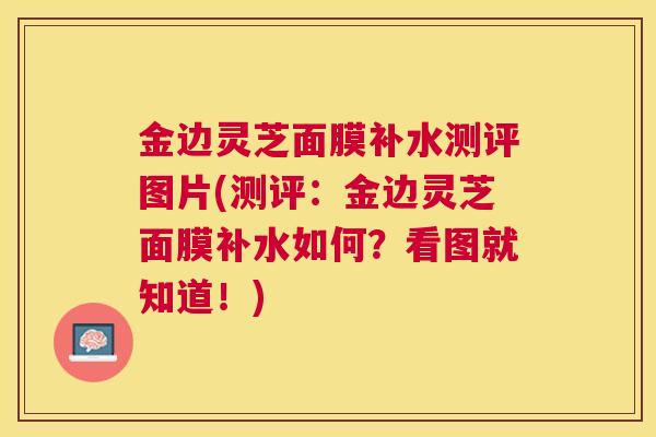 金边灵芝面膜补水测评图片(测评：金边灵芝面膜补水如何？看图就知道！)