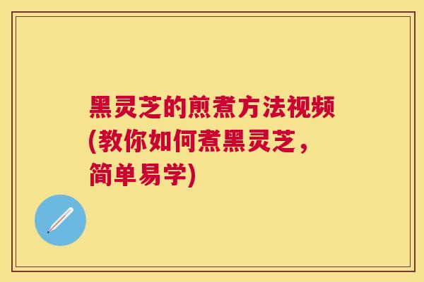 黑灵芝的煎煮方法视频(教你如何煮黑灵芝，简单易学)