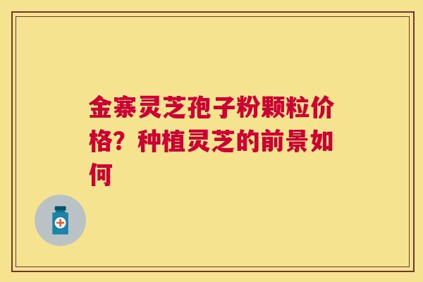 金寨灵芝孢子粉颗粒价格？种植灵芝的前景如何