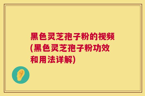 黑色灵芝孢子粉的视频(黑色灵芝孢子粉功效和用法详解)