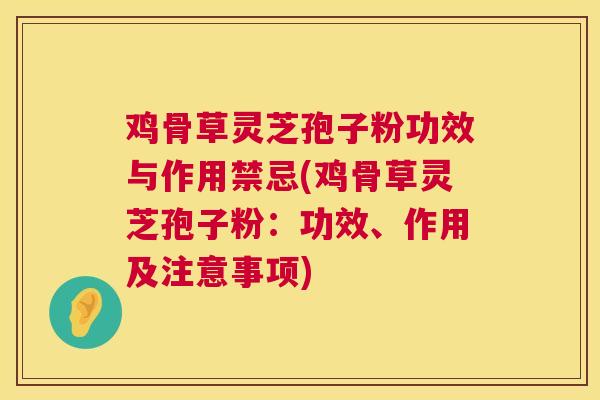 鸡骨草灵芝孢子粉功效与作用禁忌(鸡骨草灵芝孢子粉:功效、作用及注意事项) 鸡骨草灵芝孢子粉功效与作用禁忌(鸡骨草灵芝孢子粉:功效、作用及注意事项)