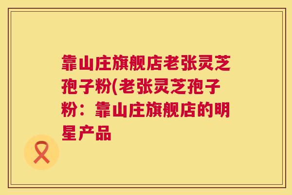 靠山庄旗舰店老张灵芝孢子粉(老张灵芝孢子粉：靠山庄旗舰店的明星产品