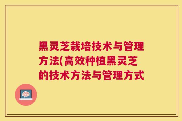 黑灵芝栽培技术与管理方法(高效种植黑灵芝的技术方法与管理方式 黑灵芝栽培技术与管理方法(高效种植黑灵芝的技术方法与管理方式
