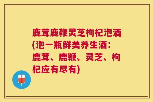 鹿茸鹿鞭灵芝枸杞泡酒(泡一瓶鲜美养生酒:鹿茸、鹿鞭、灵芝、枸杞应有尽有) 鹿茸鹿鞭灵芝枸杞泡酒(泡一瓶鲜美养生酒:鹿茸、鹿鞭、灵芝、枸杞应有尽有)