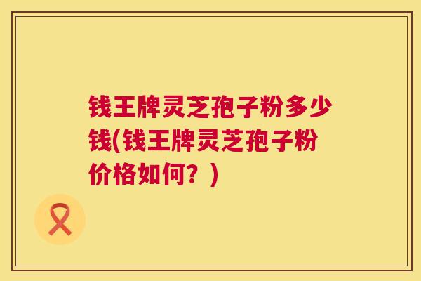 钱王牌灵芝孢子粉多少钱(钱王牌灵芝孢子粉价格如何?) 钱王牌灵芝孢子粉多少钱(钱王牌灵芝孢子粉价格如何?)