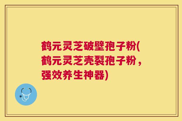 鹤元灵芝破壁孢子粉(鹤元灵芝壳裂孢子粉,强效养生神器) 鹤元灵芝破壁孢子粉(鹤元灵芝壳裂孢子粉,强效养生神器)