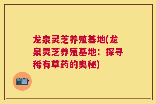 龙泉灵芝养殖基地(龙泉灵芝养殖基地:探寻稀有草药的奥秘) 龙泉灵芝养殖基地(龙泉灵芝养殖基地:探寻稀有草药的奥秘)