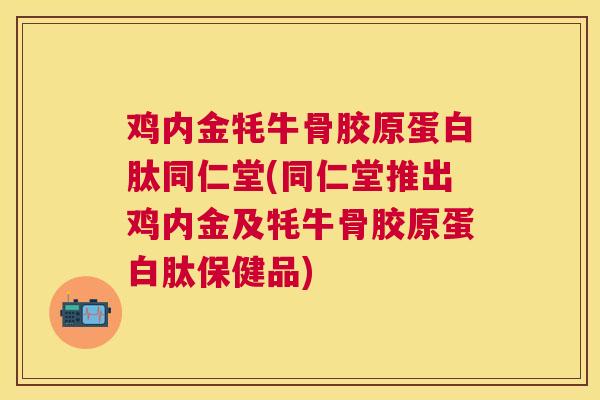 鸡内金牦牛骨胶原蛋白肽同仁堂(同仁堂推出鸡内金及牦牛骨胶原蛋白肽保健品)