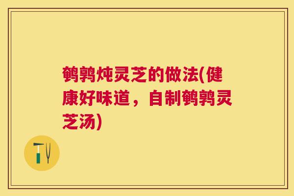 鹌鹑炖灵芝的做法(健康好味道，自制鹌鹑灵芝汤)
