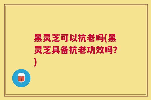黑灵芝可以抗老吗(黑灵芝具备抗老功效吗?) 黑灵芝可以抗老吗(黑灵芝具备抗老功效吗?)