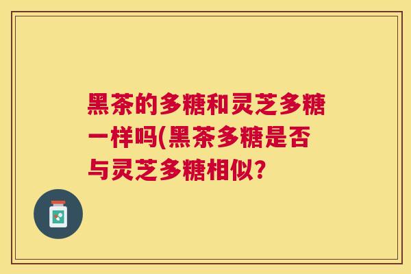 黑茶的多糖和灵芝多糖一样吗(黑茶多糖是否与灵芝多糖相似？